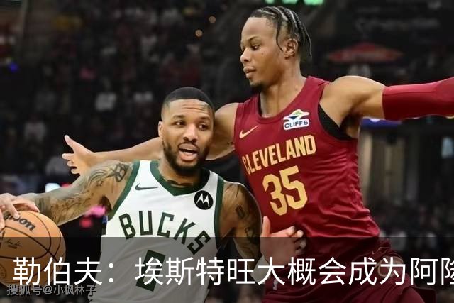 勒伯夫：埃斯特旺大概会成为阿隆索的弃子，或许该卖掉他了