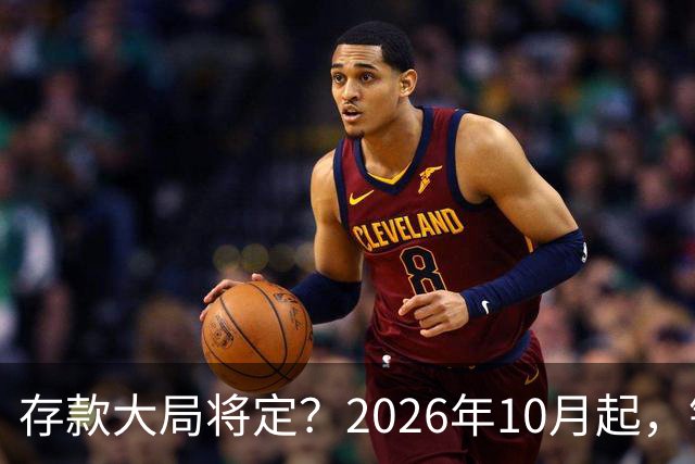 存款大局将定？2026年10月起，银行存款利率，或将迎来五大变化