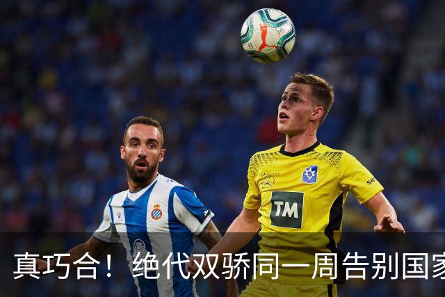 真巧合！绝代双骄同一周告别国家队，一个盛大谢幕，一个仓促离场